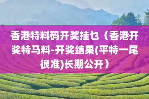 香港特料码开奖挂乜（香港开奖特马料-开奖结果(平特一尾很准)长期公开）