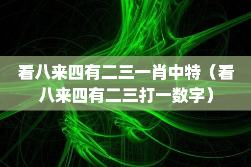 看八来四有二三一肖中特（看八来四有二三打一数字）