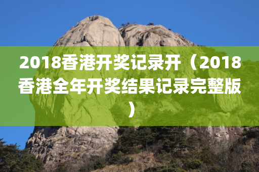 2018香港开奖记录开（2018香港全年开奖结果记录完整版）