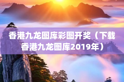 香港九龙图库彩图开奖（下载香港九龙图库2019年）