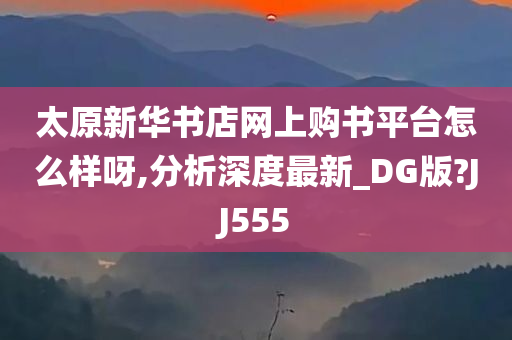 太原新华书店网上购书平台怎么样呀,分析深度最新_DG版?JJ555