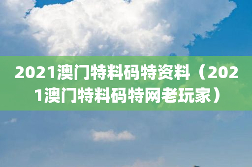 2021澳门特料码特资料（2021澳门特料码特网老玩家）