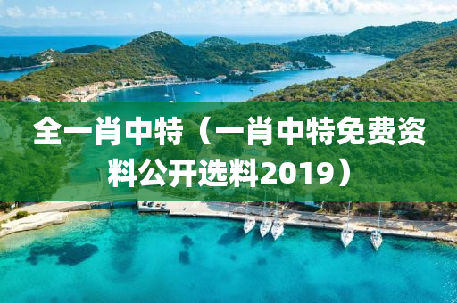 全一肖中特（一肖中特免费资料公开选料2019）