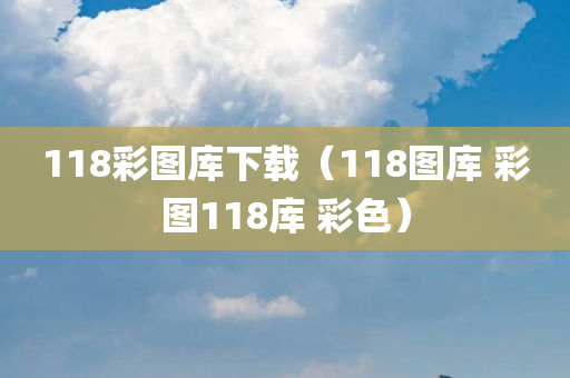 118彩图库下载（118图库 彩图118库 彩色）