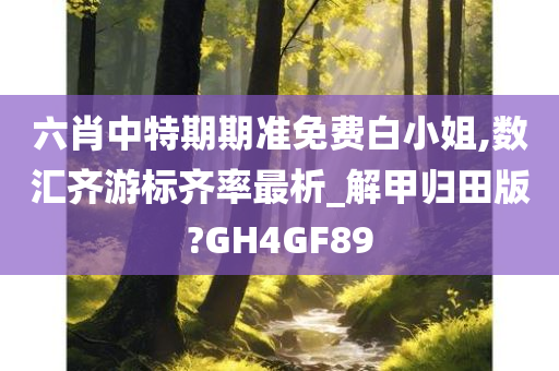 六肖中特期期准免费白小姐,数汇齐游标齐率最析_解甲归田版?GH4GF89