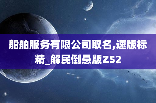 船舶服务有限公司取名,速版标精_解民倒悬版ZS2