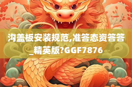 沟盖板安装规范,准答态资答答_精英版?GGF7876