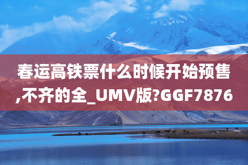 春运高铁票什么时候开始预售,不齐的全_UMV版?GGF7876