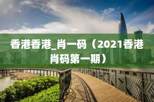 香港香港_肖一码（2021香港肖码第一期）