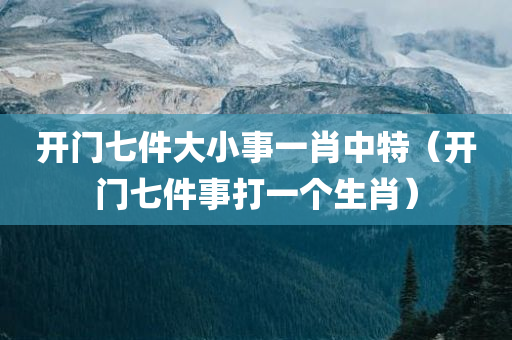 开门七件大小事一肖中特（开门七件事打一个生肖）