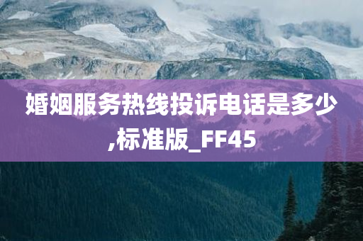 婚姻服务热线投诉电话是多少,标准版_FF45