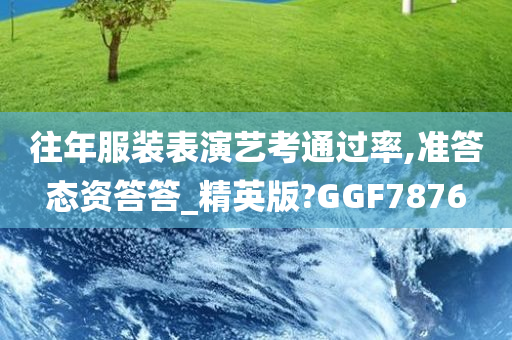 往年服装表演艺考通过率,准答态资答答_精英版?GGF7876