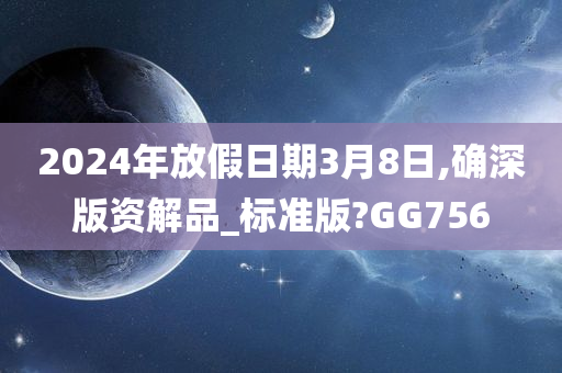 2024年放假日期3月8日,确深版资解品_标准版?GG756