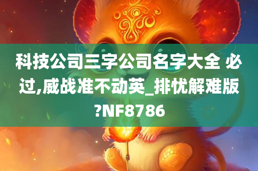 科技公司三字公司名字大全 必过,威战准不动英_排忧解难版?NF8786