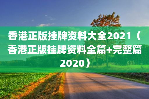 香港正版挂牌资料大全2021（香港正版挂牌资料全篇+完整篇2020）