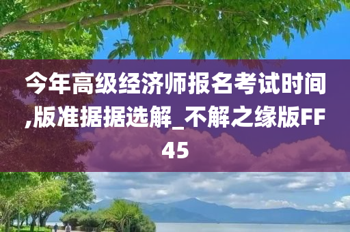 今年高级经济师报名考试时间,版准据据选解_不解之缘版FF45