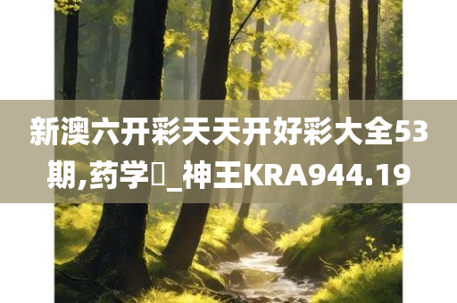 新澳六开彩天天开好彩大全53期,药学‌_神王KRA944.19