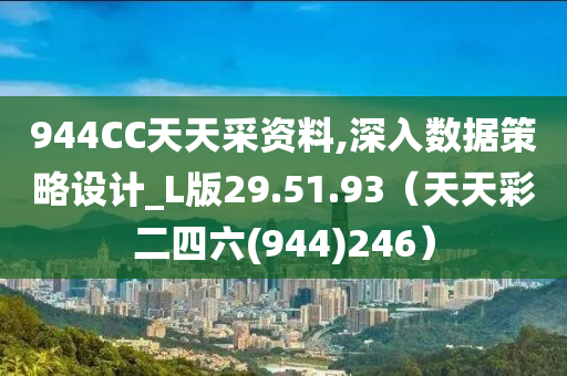 944CC天天采资料,深入数据策略设计_L版29.51.93（天天彩二四六(944)246）