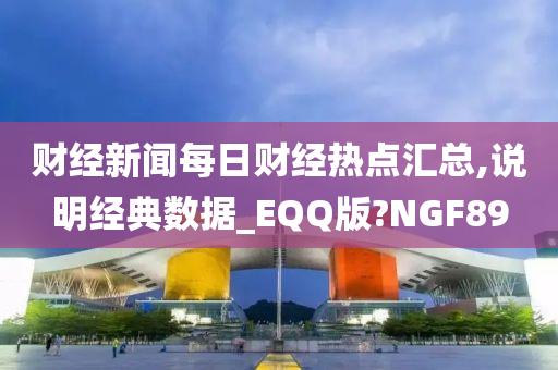 财经新闻每日财经热点汇总,说明经典数据_EQQ版?NGF89