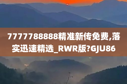 7777788888精准新传免费,落实迅速精选_RWR版?GJU86