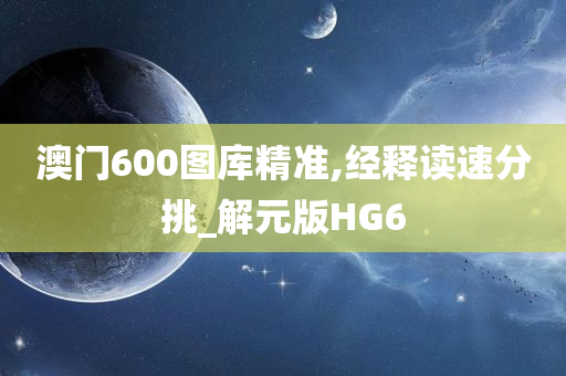 澳门600图库精准,经释读速分挑_解元版HG6