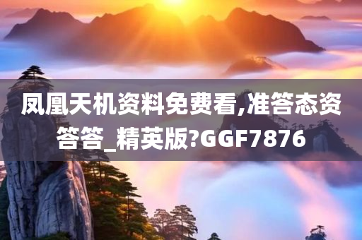 凤凰天机资料免费看,准答态资答答_精英版?GGF7876