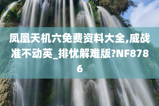 凤凰天机六免费资料大全,威战准不动英_排忧解难版?NF8786