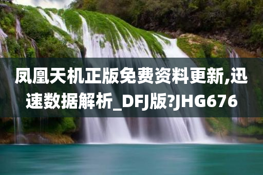 凤凰天机正版免费资料更新,迅速数据解析_DFJ版?JHG676