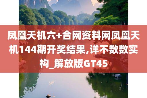 凤凰天机六+合网资料网凤凰天机144期开奖结果,详不数数实构_解放版GT45