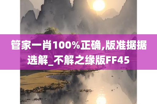 管家一肖100%正确,版准据据选解_不解之缘版FF45