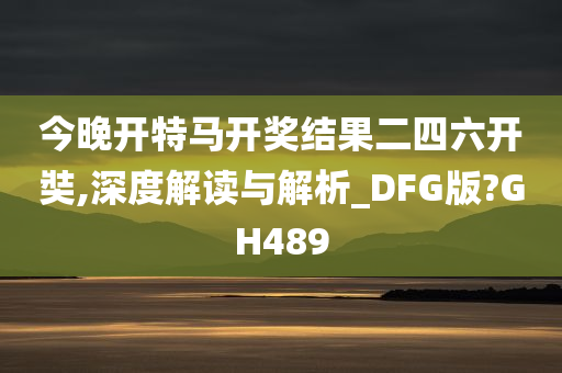 今晚开特马开奖结果二四六开奘,深度解读与解析_DFG版?GH489