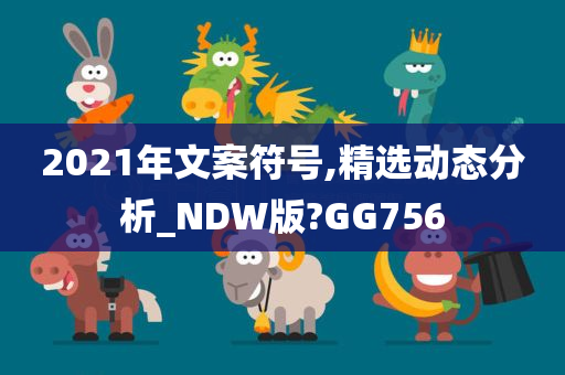 2021年文案符号,精选动态分析_NDW版?GG756