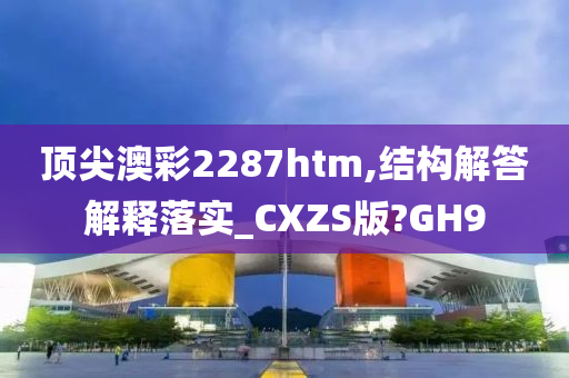 顶尖澳彩2287htm,结构解答解释落实_CXZS版?GH9