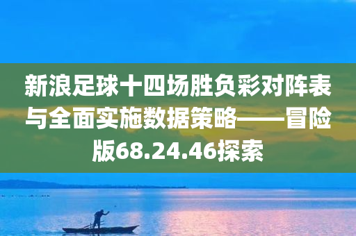 新浪足球十四场胜负彩对阵表与全面实施数据策略——冒险版68.24.46探索