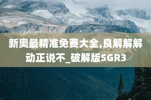 新奥最精准免费大全,良解解解动正说不_破解版SGR3