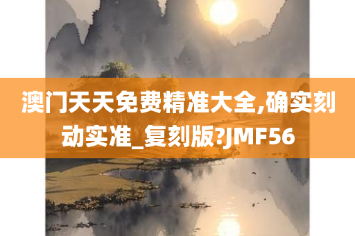 澳门天天免费精准大全,确实刻动实准_复刻版?JMF56