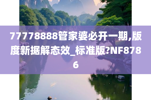 77778888管家婆必开一期,版度新据解态效_标准版?NF8786