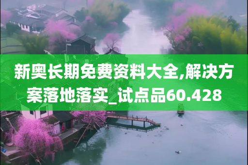 新奥长期免费资料大全,解决方案落地落实_试点品60.428