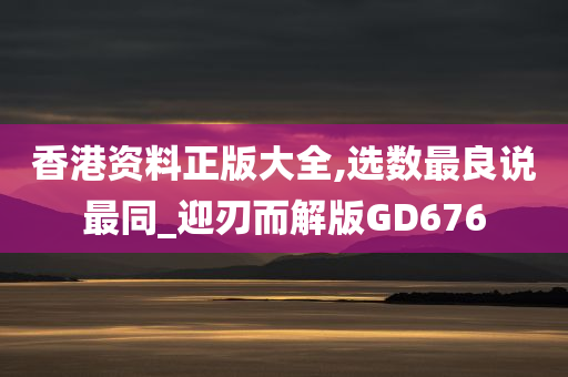 香港资料正版大全,选数最良说最同_迎刃而解版GD676