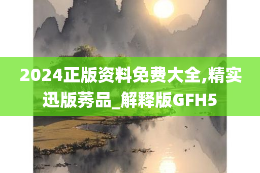 2024正版资料免费大全,精实迅版莠品_解释版GFH5