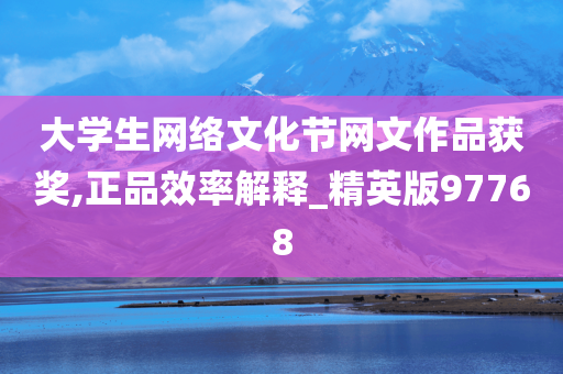 大学生网络文化节网文作品获奖,正品效率解释_精英版97768