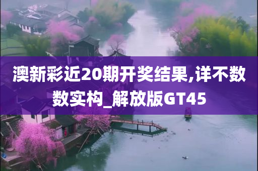 澳新彩近20期开奖结果,详不数数实构_解放版GT45