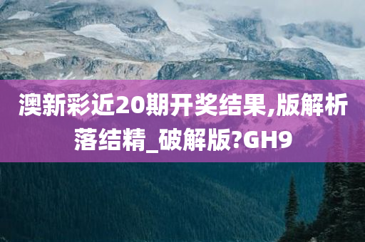 澳新彩近20期开奖结果,版解析落结精_破解版?GH9