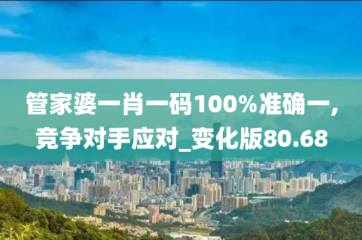 管家婆一肖一码100%准确一,竞争对手应对_变化版80.68