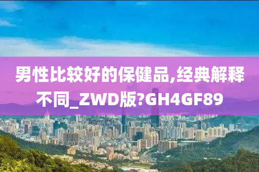 男性比较好的保健品,经典解释不同_ZWD版?GH4GF89