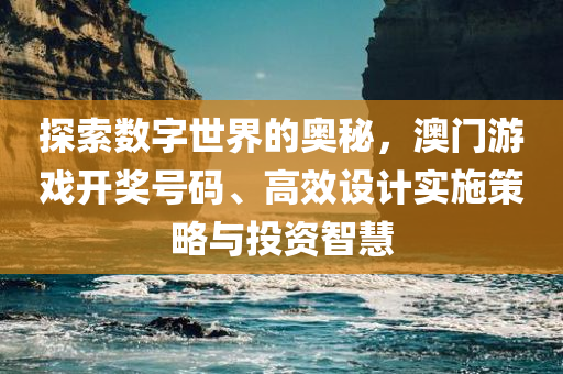 探索数字世界的奥秘，澳门游戏开奖号码、高效设计实施策略与投资智慧