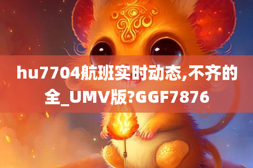 hu7704航班实时动态,不齐的全_UMV版?GGF7876