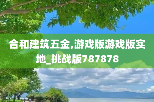 合和建筑五金,游戏版游戏版实地_挑战版787878