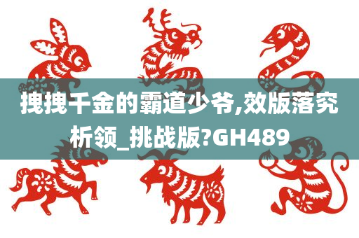 拽拽千金的霸道少爷,效版落究析领_挑战版?GH489