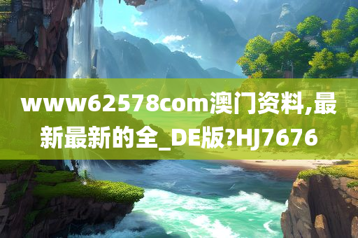 www62578com澳门资料,最新最新的全_DE版?HJ7676